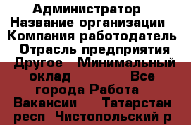 Администратор › Название организации ­ Компания-работодатель › Отрасль предприятия ­ Другое › Минимальный оклад ­ 18 000 - Все города Работа » Вакансии   . Татарстан респ.,Чистопольский р-н